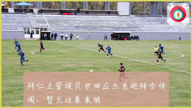 拜仁主管埃贝尔回应杰克逊转会传闻，暂无迹象表明