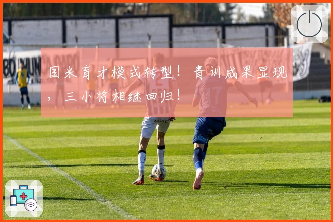国米育才模式转型！青训成果显现，三小将相继回归！