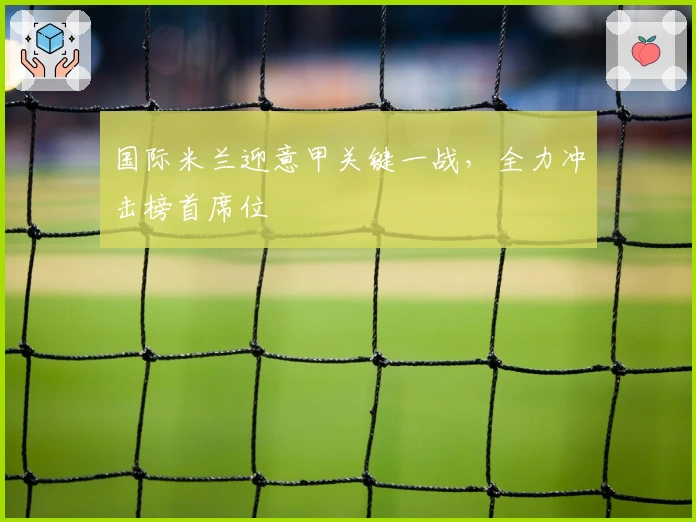 国际米兰迎意甲关键一战，全力冲击榜首席位