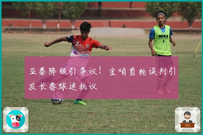 亚泰降级引争议！金哨首轮误判引发长春球迷抗议