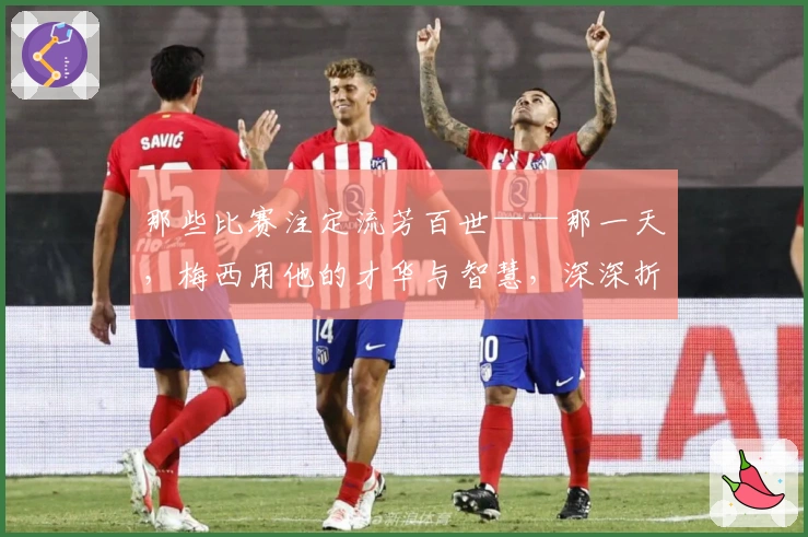 那些比赛注定流芳百世——那一天，梅西用他的才华与智慧，深深折服了弗格森