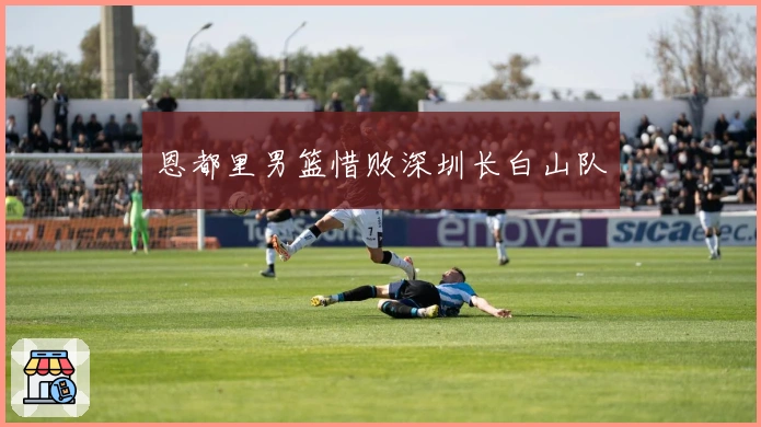 恩都里男篮惜败深圳长白山队