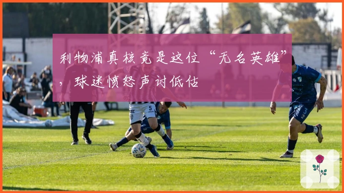 利物浦真核竟是这位“无名英雄”，球迷愤怒声讨低估