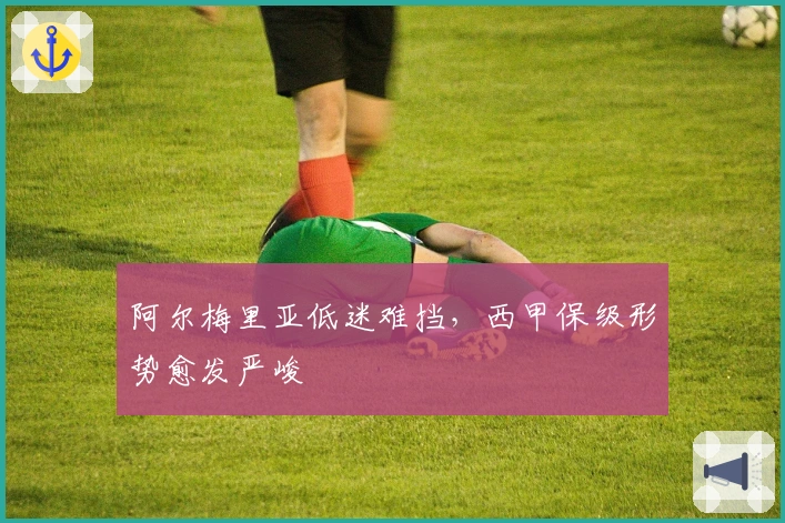 阿尔梅里亚低迷难挡，西甲保级形势愈发严峻