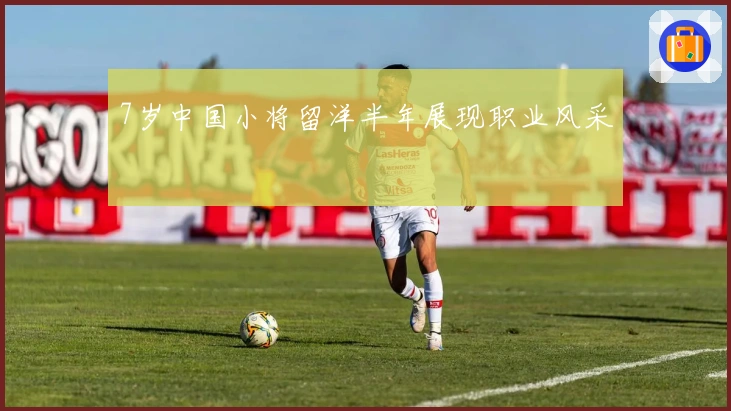 7岁中国小将留洋半年展现职业风采