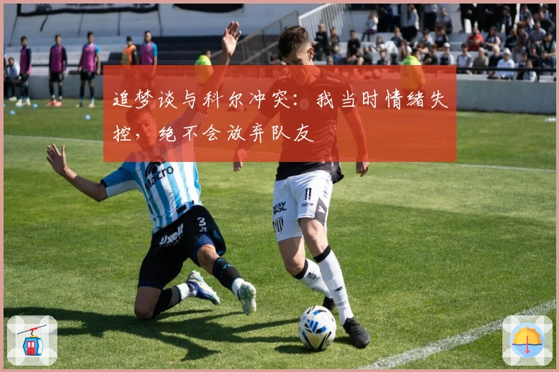 追梦谈与科尔冲突：我当时情绪失控，绝不会放弃队友