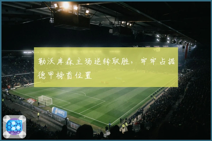 勒沃库森主场逆转取胜,牢牢占据德甲榜首位置