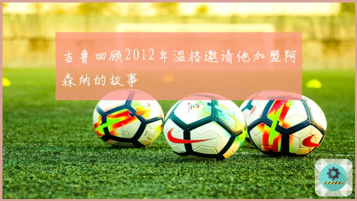 吉鲁回顾2012年温格邀请他加盟阿森纳的故事
