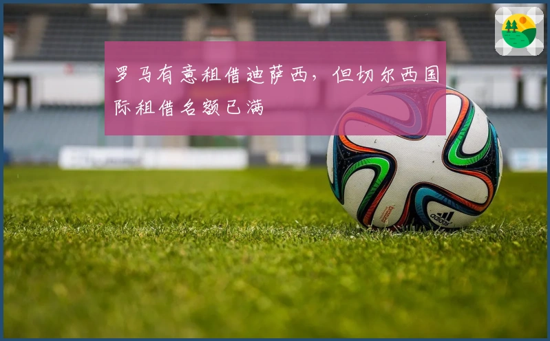 罗马有意租借迪萨西，但切尔西国际租借名额已满