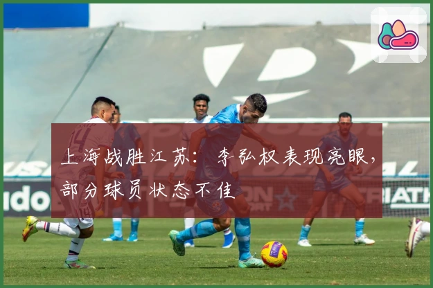 上海战胜江苏：李弘权表现亮眼，部分球员状态不佳
