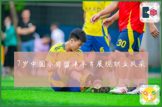 7岁中国小将留洋半年展现职业风采