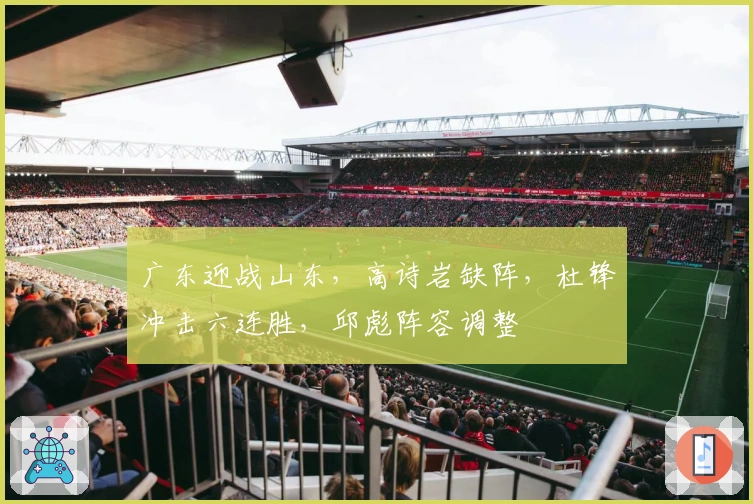 广东迎战山东，高诗岩缺阵，杜锋冲击六连胜，邱彪阵容调整