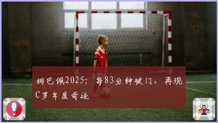 姆巴佩2025：每83分钟破门，再现C罗年度奇迹