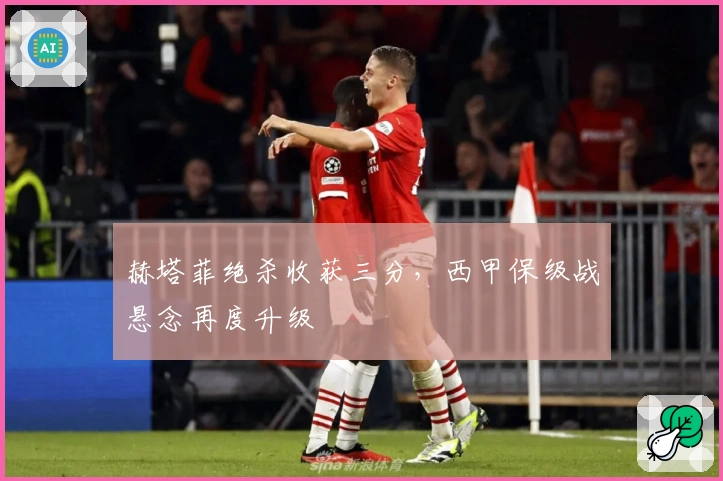 赫塔菲绝杀收获三分，西甲保级战悬念再度升级